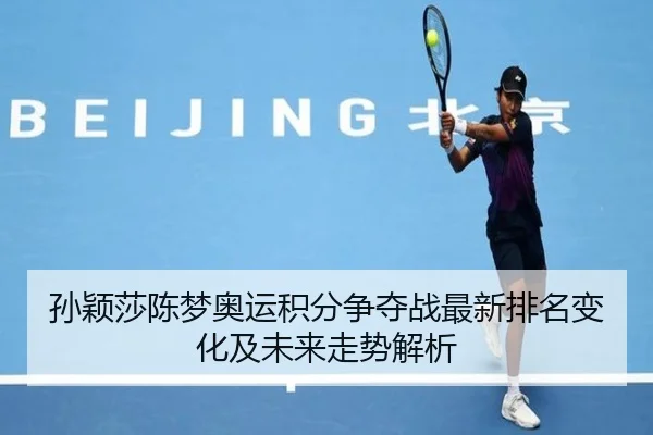孙颖莎陈梦奥运积分争夺战最新排名变化及未来走势解析