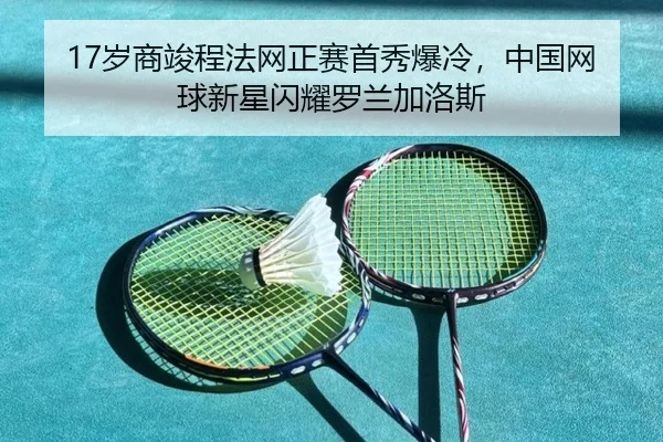 17岁商竣程法网正赛首秀爆冷,中国网球新星闪耀罗兰加洛斯