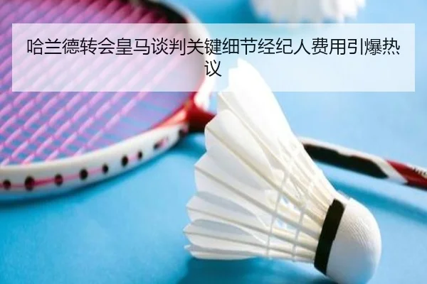哈兰德转会皇马谈判关键细节经纪人费用引爆热议