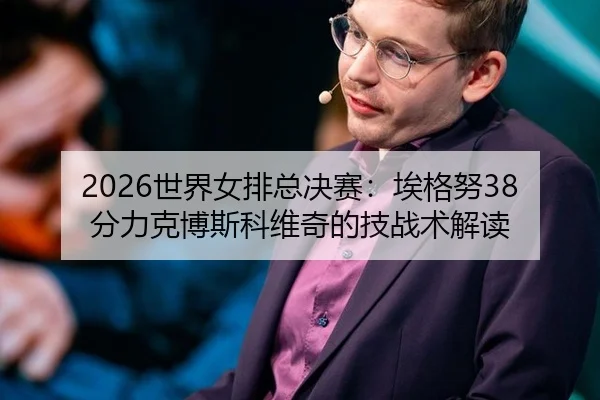 2026世界女排总决赛：埃格努38分力克博斯科维奇的技战术解读