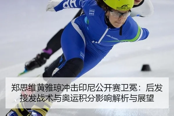 郑思维黄雅琼冲击印尼公开赛卫冕：后发接发战术与奥运积分影响解析与展望
