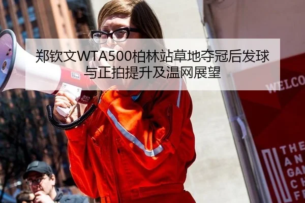 郑钦文WTA500柏林站草地夺冠后发球与正拍提升及温网展望